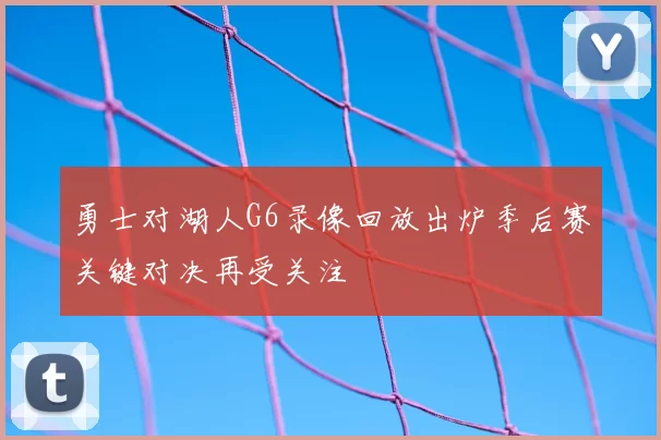 勇士对湖人G6录像回放出炉季后赛关键对决再受关注