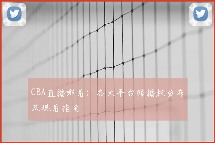 CBA直播哪看：各大平台转播权分布及观看指南