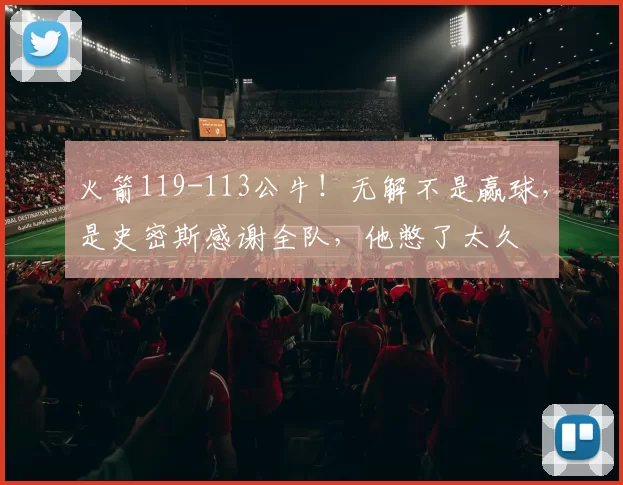 火箭119-113公牛！无解不是赢球，是史密斯感谢全队，他憋了太久