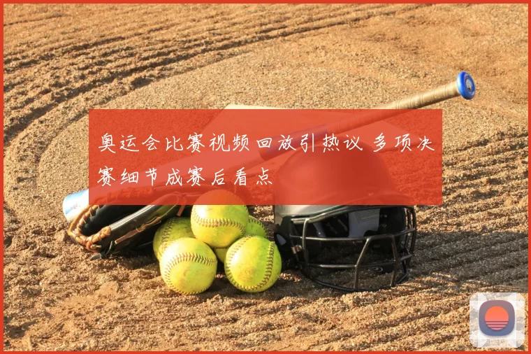 奥运会比赛视频回放引热议 多项决赛细节成赛后看点