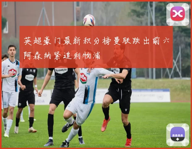 英超豪门最新积分榜曼联跌出前六阿森纳紧追利物浦