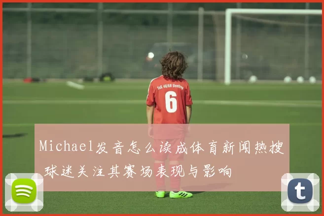 Michael发音怎么读成体育新闻热搜 球迷关注其赛场表现与影响
