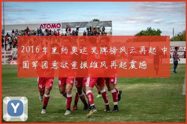 2016年里约奥运奖牌榜风云再起 中国军团意欲重振雄风再起震撼