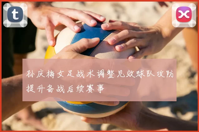 孙庆梅女足战术调整见效球队攻防提升备战后续赛事