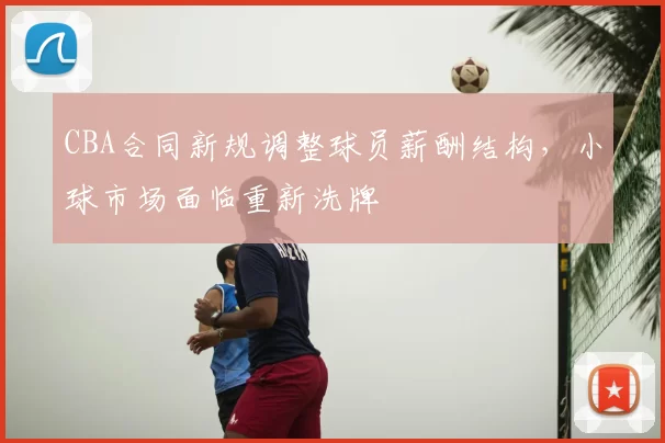 CBA合同新规调整球员薪酬结构,小球市场面临重新洗牌