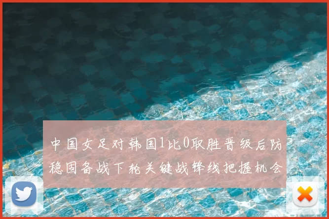 中国女足对韩国1比0取胜晋级后防稳固备战下轮关键战锋线把握机会改善
