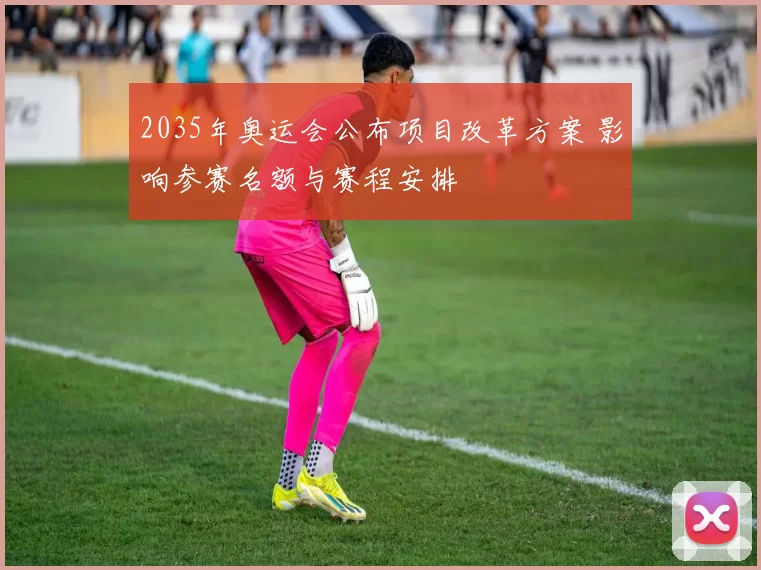 2035年奥运会公布项目改革方案 影响参赛名额与赛程安排