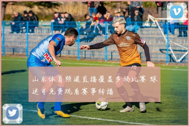 山东体育频道直播覆盖多场比赛 球迷可免费观看赛事转播