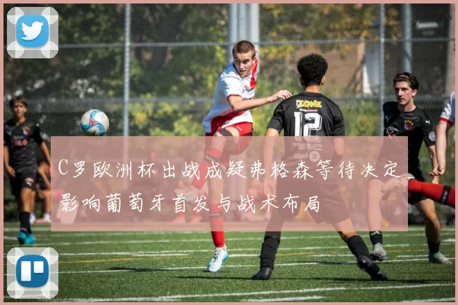 C罗欧洲杯出战成疑弗格森等待决定影响葡萄牙首发与战术布局