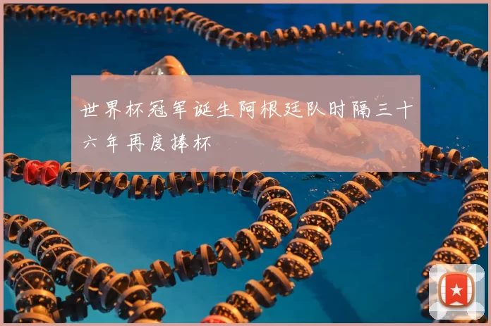 世界杯冠军诞生阿根廷队时隔三十六年再度捧杯