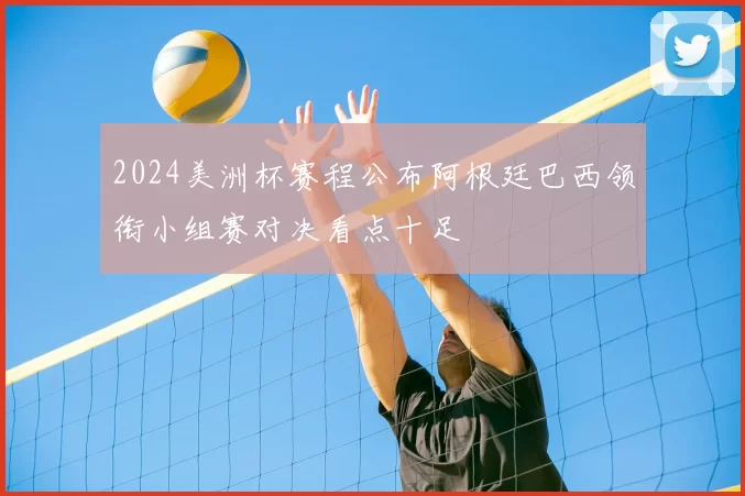 2024美洲杯赛程公布阿根廷巴西领衔小组赛对决看点十足