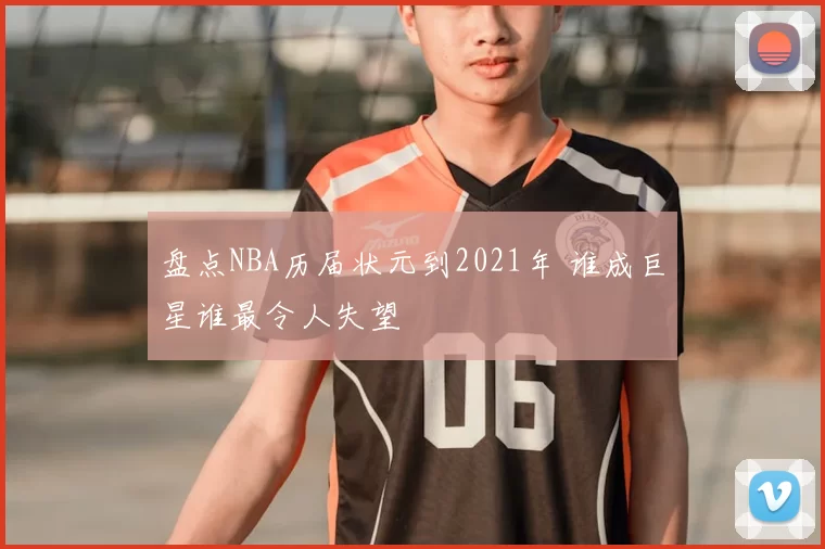 盘点NBA历届状元到2021年 谁成巨星谁最令人失望