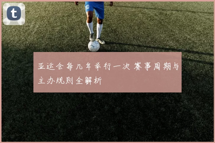 亚运会每几年举行一次 赛事周期与主办规则全解析