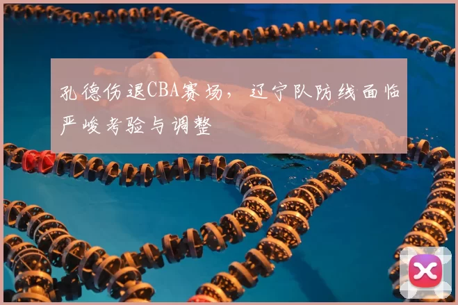 孔德伤退CBA赛场，辽宁队防线面临严峻考验与调整