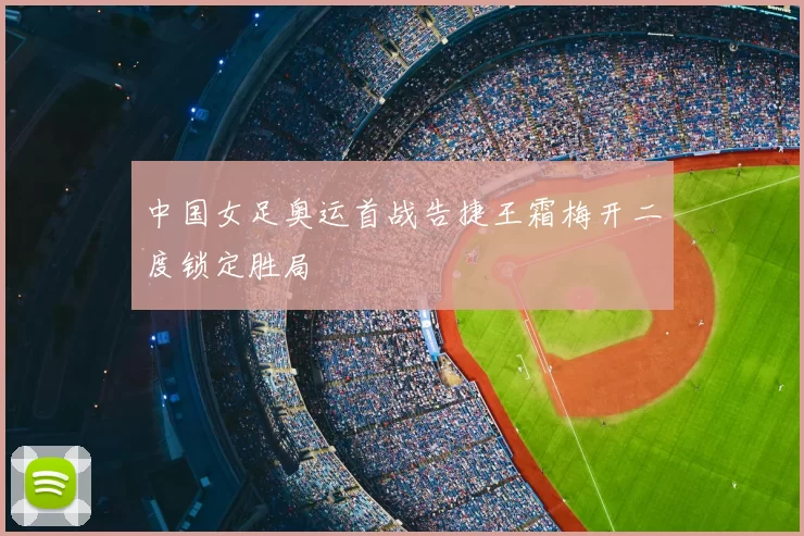 中国女足奥运首战告捷王霜梅开二度锁定胜局