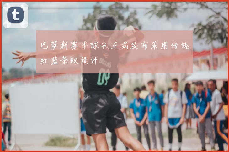 巴萨新赛季球衣正式发布采用传统红蓝条纹设计