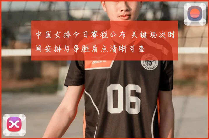 中国女排今日赛程公布 关键场次时间安排与争胜看点清晰可查