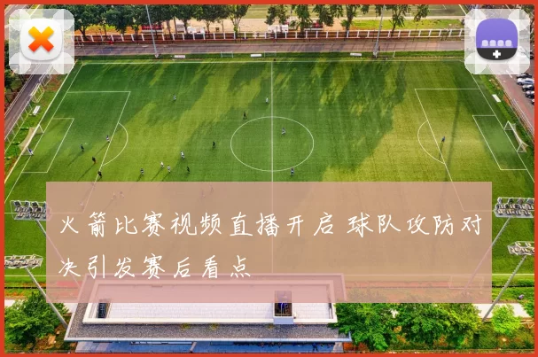 火箭比赛视频直播开启 球队攻防对决引发赛后看点