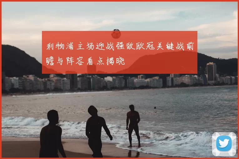 利物浦主场迎战强敌欧冠关键战前瞻与阵容看点揭晓