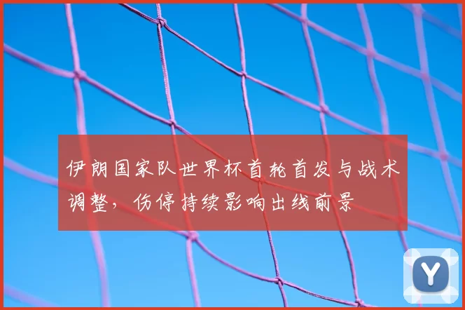 伊朗国家队世界杯首轮首发与战术调整,伤停持续影响出线前景