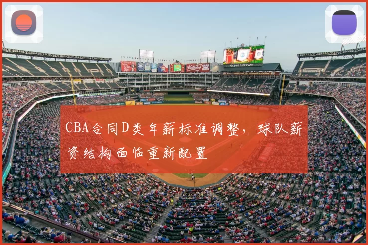 CBA合同D类年薪标准调整，球队薪资结构面临重新配置