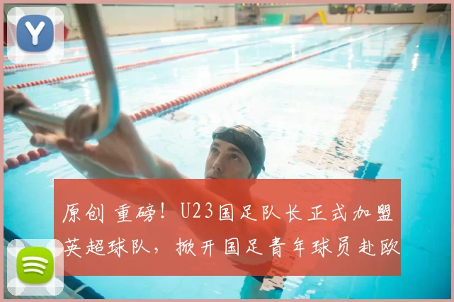 原创 重磅!U23国足队长正式加盟英超球队,掀开国足青年球员赴欧新篇章