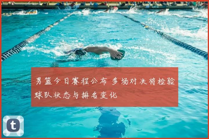 男篮今日赛程公布 多场对决将检验球队状态与排名变化