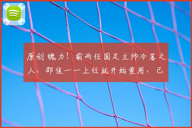 原创 魄力！前两任国足主帅冷落之人，邵佳一一上任就开始重用，已成前场进攻核心