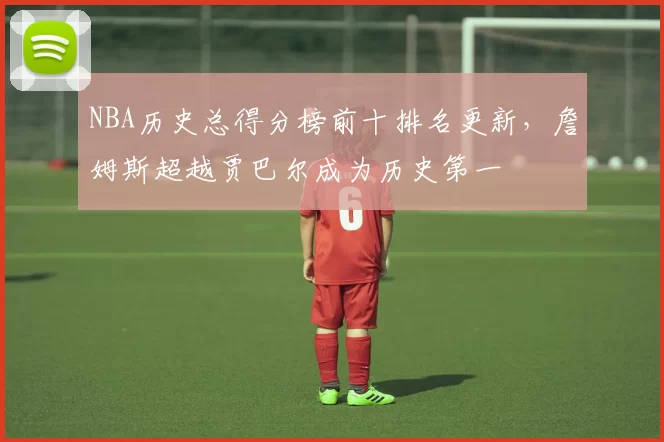 NBA历史总得分榜前十排名更新，詹姆斯超越贾巴尔成为历史第一