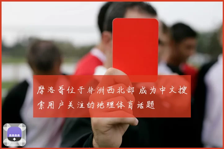 摩洛哥位于非洲西北部 成为中文搜索用户关注的地理体育话题