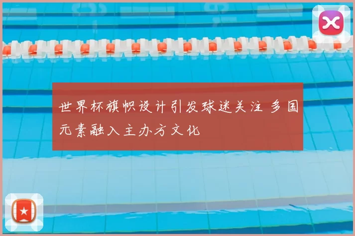 世界杯旗帜设计引发球迷关注 多国元素融入主办方文化