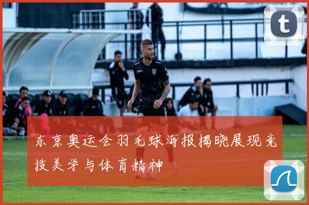 东京奥运会羽毛球海报揭晓展现竞技美学与体育精神