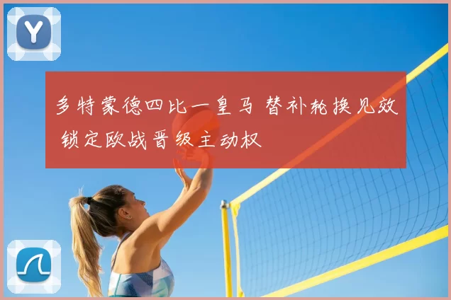 多特蒙德四比一皇马 替补轮换见效 锁定欧战晋级主动权