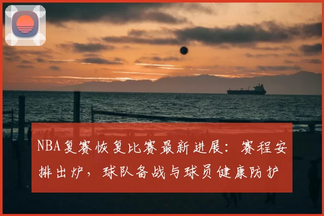 NBA复赛恢复比赛最新进展：赛程安排出炉，球队备战与球员健康防护全解析