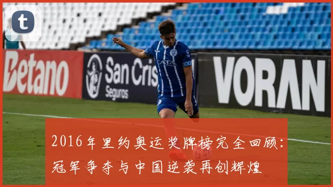 2016年里约奥运奖牌榜完全回顾：冠军争夺与中国逆袭再创辉煌