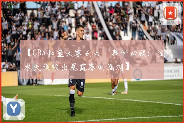 【CBA扣篮大赛五大囧事件回顾：技术失误频出暴露赛制漏洞】