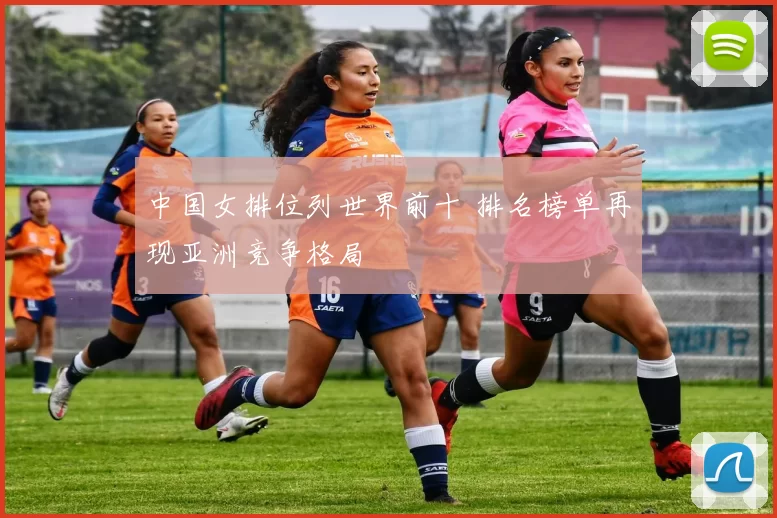中国女排位列世界前十 排名榜单再现亚洲竞争格局