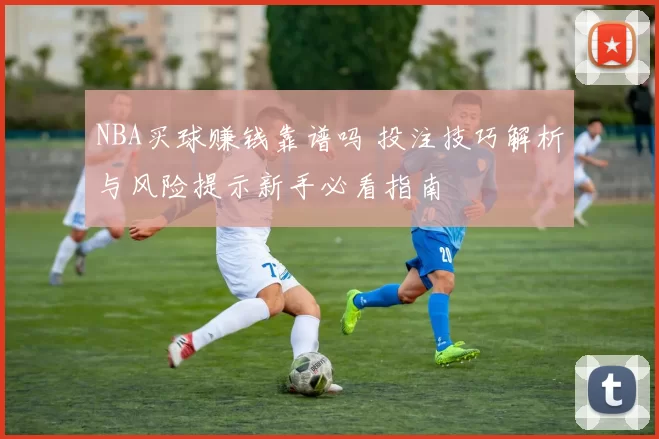NBA买球赚钱靠谱吗 投注技巧解析与风险提示新手必看指南