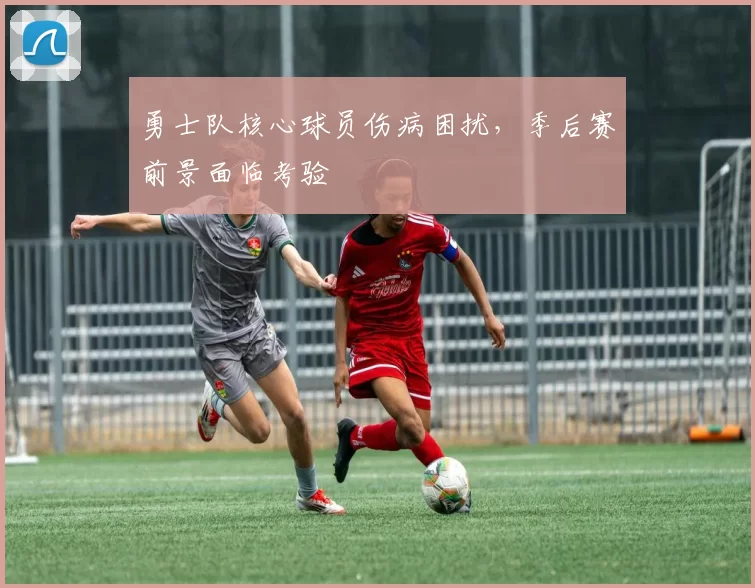 勇士队核心球员伤病困扰,季后赛前景面临考验