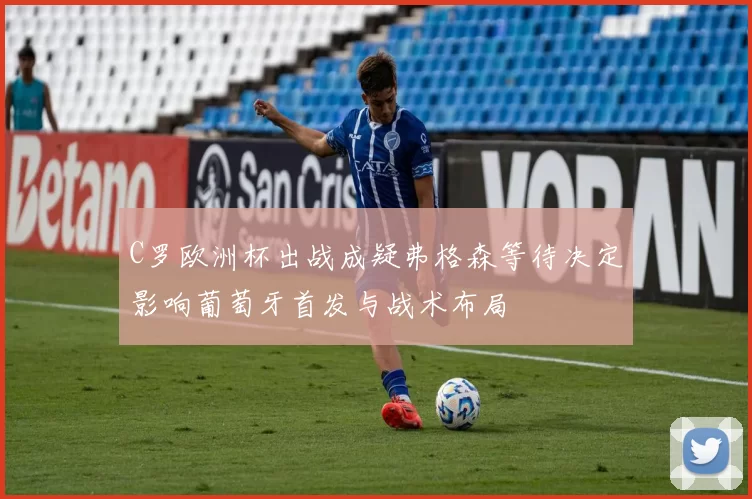 C罗欧洲杯出战成疑弗格森等待决定影响葡萄牙首发与战术布局